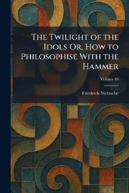 The Twilight of the Idols Or, How to Philosophise With the Hammer by Friedrich Wilhelm Nietzsche