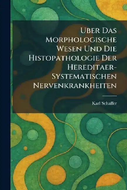 Uber Das Morphologische Wesen Und Die Histopathologie Der Hereditaer-Systematischen Nervenkrankheiten by Karl Schaffer