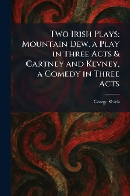 Two Irish Plays: Mountain Dew, a Play in Three Acts & Cartney and Kevney, a Comedy in Three Acts by George Shiels