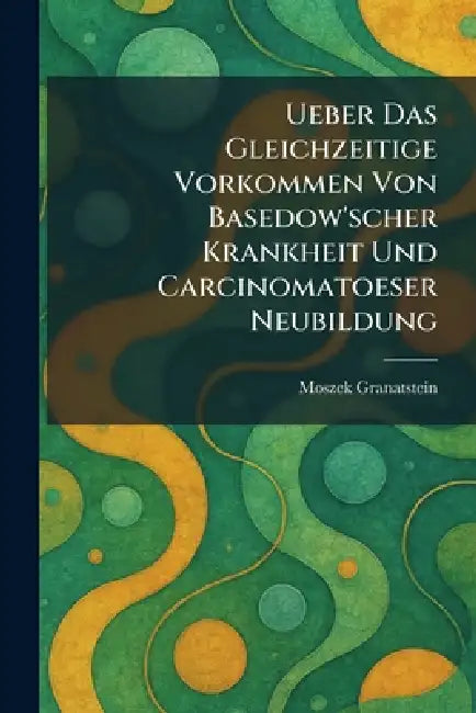 Ueber das Gleichzeitige Vorkommen von Basedow'scher Krankheit und Carcinomatoeser Neubildung by Moszek Granatstein