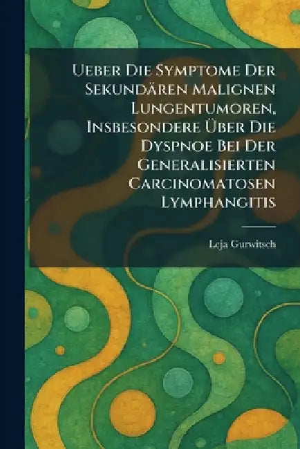 Ueber Die Symptome Der Sekundären Malignen Lungentumoren, Insbesondere Ãber Die Dyspnoe Bei Der Generalisierten Carcinomatosen Lymphangitis by Leja Gurwitsch