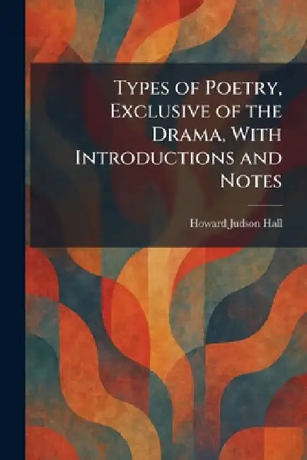 Types of Poetry, Exclusive of the Drama, With Introductions and Notes by Howard Judson Hall