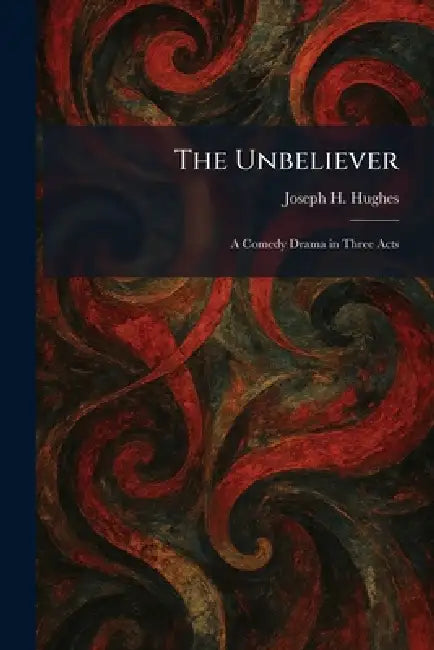 The Unbeliever: A Comedy Drama in Three Acts by Joseph H. Hughes