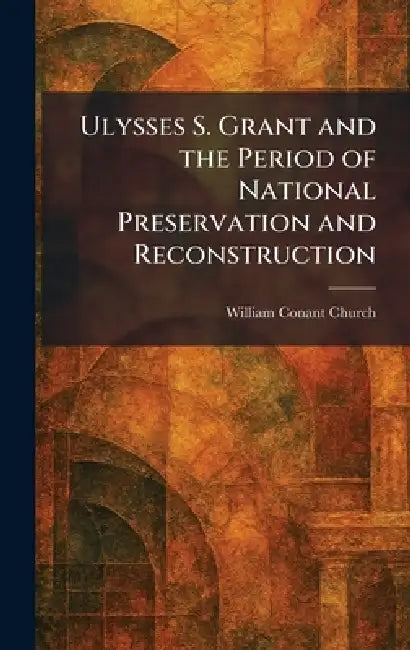 Ulysses S. Grant and the Period of National Preservation and Reconstruction by William Conant Church