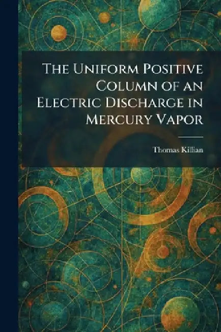 The Uniform Positive Column of an Electric Discharge in Mercury Vapor by Thomas Killian