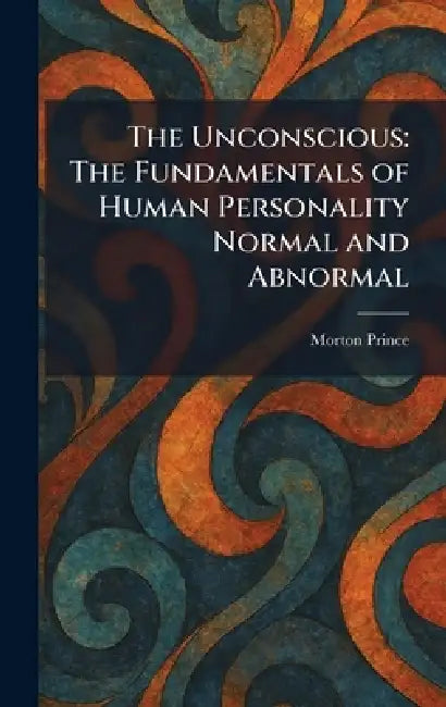 The Unconscious: The Fundamentals of Human Personality Normal and Abnormal by Morton Prince