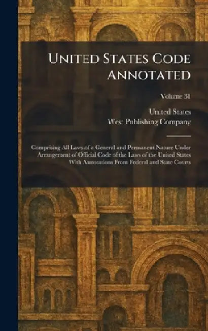 United States Code Annotated: Comprising All Laws of a General and Permanent Nature Under Arrangement of Official Code of the Laws of the United State by United States, West Publishing Company