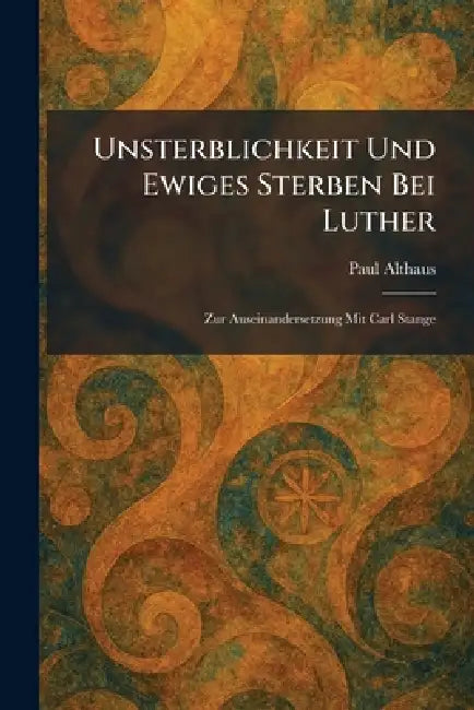 Unsterblichkeit Und Ewiges Sterben Bei Luther: Zur Auseinandersetzung Mit Carl Stange by Paul Althaus
