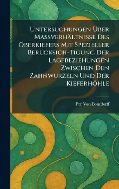 Untersuchungen Ã1/4ber Massverhältnisse des Oberkiefers mit spezieller BerÃ1/4cksich-tigung der Lagebeziehungen zwischen den Zahnwurzeln und der Kiefe by Per Von Bonsdorff