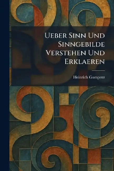 Ueber Sinn Und Sinngebilde Verstehen Und Erklaeren by Heinrich Gomperz