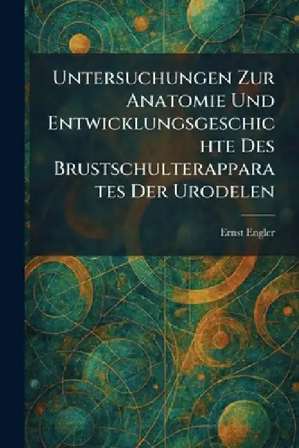 Untersuchungen Zur Anatomie Und Entwicklungsgeschichte Des Brustschulterapparates Der Urodelen by Ernst Engler