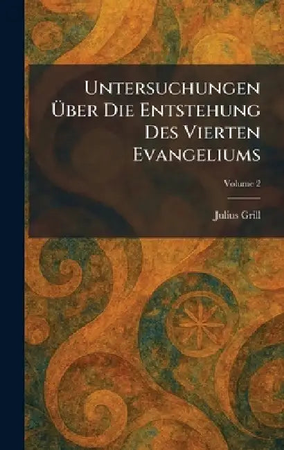 Untersuchungen Ãber Die Entstehung Des Vierten Evangeliums by Julius Grill