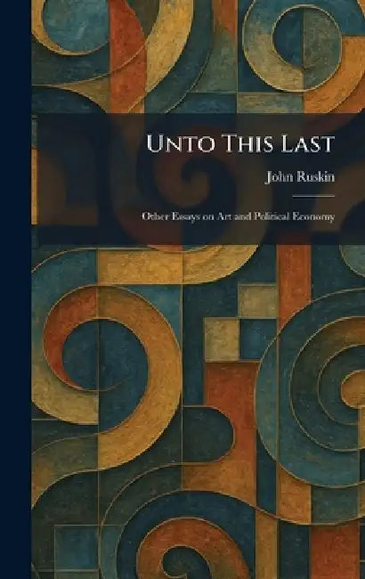 Unto This Last: Other Essays on Art and Political Economy by John Ruskin