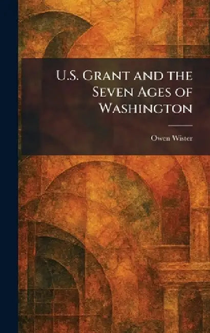 U.S. Grant and the Seven Ages of Washington by Owen Wister
