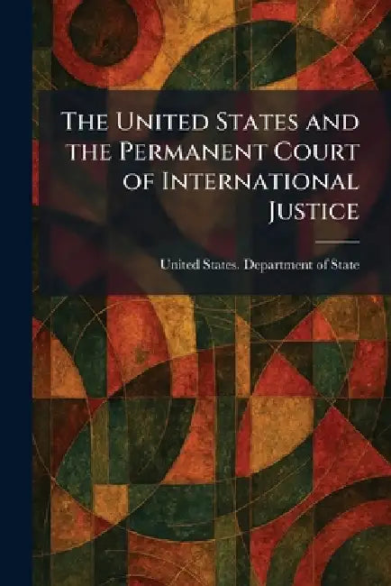 The United States and the Permanent Court of International Justice by United States Department of State