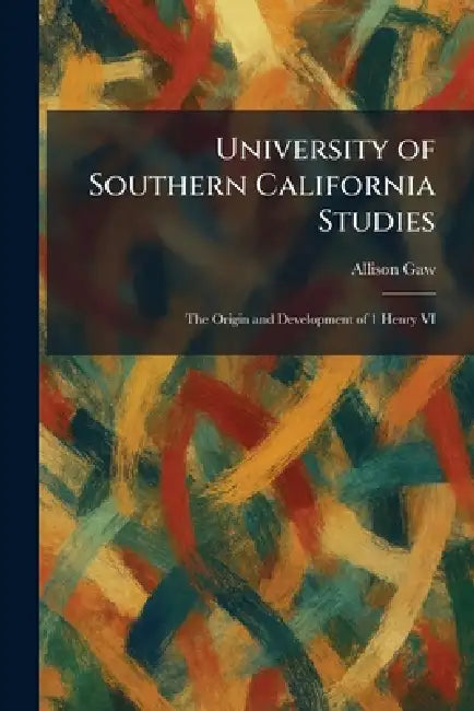 University of Southern California Studies: The Origin and Development of 1 Henry VI by Allison Gaw