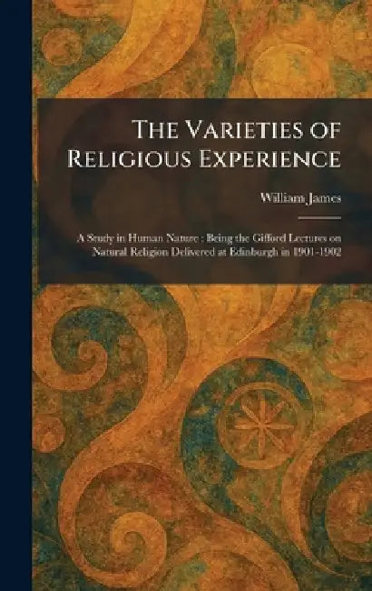 The Varieties of Religious Experience: A Study in Human Nature: Being the Gifford Lectures on Natural Religion Delivered at Edinburgh in 1901-1902 by William James