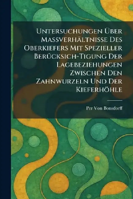 Untersuchungen Ã1/4ber Massverhältnisse des Oberkiefers mit spezieller BerÃ1/4cksich-tigung der Lagebeziehungen zwischen den Zahnwurzeln und der Kiefe by Per Von Bonsdorff