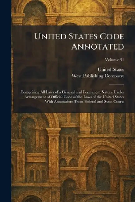 United States Code Annotated: Comprising All Laws of a General and Permanent Nature Under Arrangement of Official Code of the Laws of the United State by United States, West Publishing Company