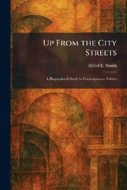 Up From the City Streets: A Biographical Study in Contemporary Politics by Alfred E. Smith