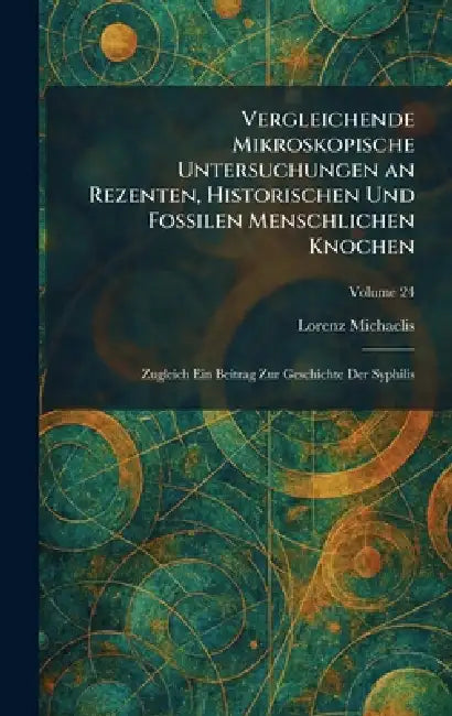 Vergleichende Mikroskopische Untersuchungen an Rezenten, Historischen Und Fossilen Menschlichen Knochen: Zugleich Ein Beitrag Zur Geschichte Der Syphi by Lorenz Michaelis