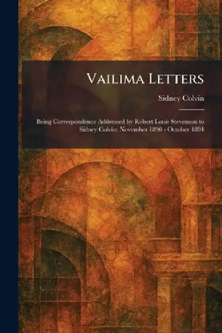 Vailima Letters: Being Correspondence Addressed by Robert Louis Stevenson to Sidney Colvin: November 1890 - October 1894 by Sidney Colvin