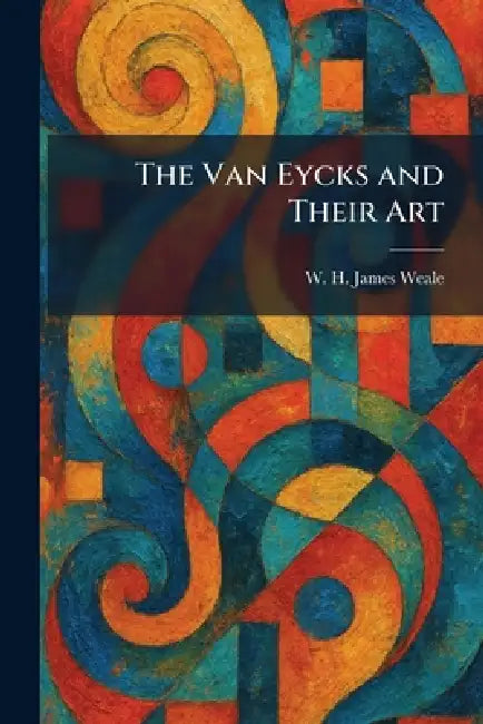 The Van Eycks and Their Art by W. H. James Weale