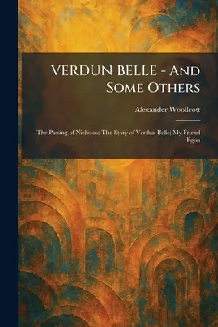 VERDUN BELLE - And Some Others: The Passing of Nicholas; The Story of Verdun Belle; My Friend Egon by Alexander Woollcott
