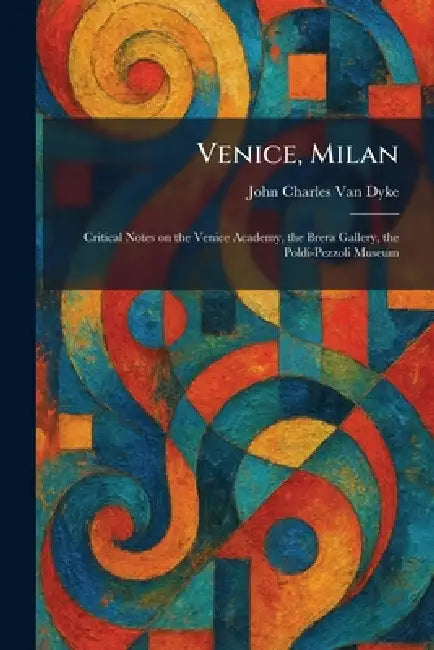 Venice, Milan: Critical Notes on the Venice Academy, the Brera Gallery, the Poldi-Pezzoli Museum by John Charles Van Dyke