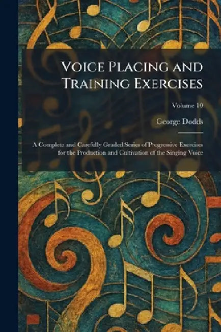 Voice Placing and Training Exercises: A Complete and Carefully Graded Series of Progressive Exercises for the Production and Cultivation of the Singin by George Dodds