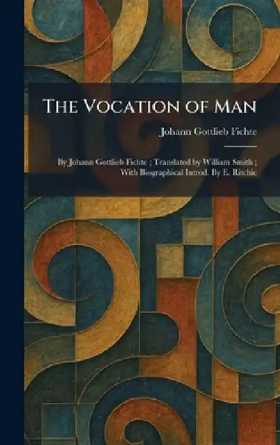 The Vocation of Man: By Johann Gottlieb Fichte; Translated by William Smith; With Biographical Introd. By E. Ritchie by Johann Gottlieb Fichte