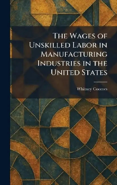 The Wages of Unskilled Labor in Manufacturing Industries in the United States by Whitney Coomes