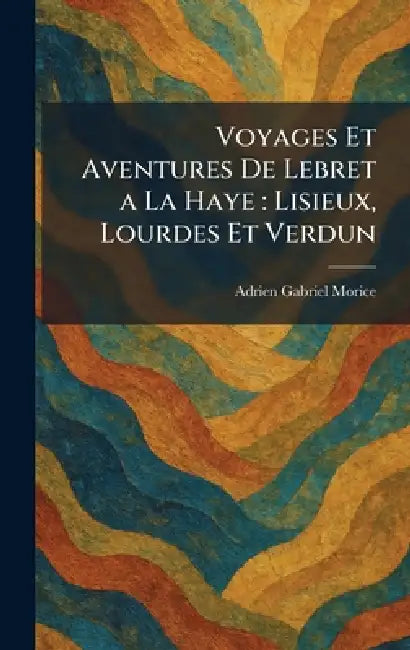Voyages Et Aventures De Lebret a La Haye: Lisieux, Lourdes Et Verdun by Adrien Gabriel Morice