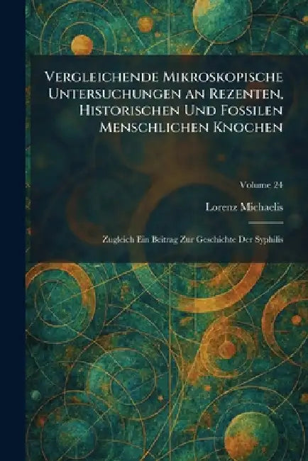 Vergleichende Mikroskopische Untersuchungen an Rezenten, Historischen Und Fossilen Menschlichen Knochen: Zugleich Ein Beitrag Zur Geschichte Der Syphi by Lorenz Michaelis