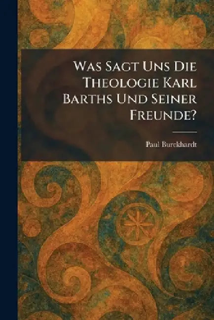 Was Sagt Uns Die Theologie Karl Barths Und Seiner Freunde? by Paul Burckhardt