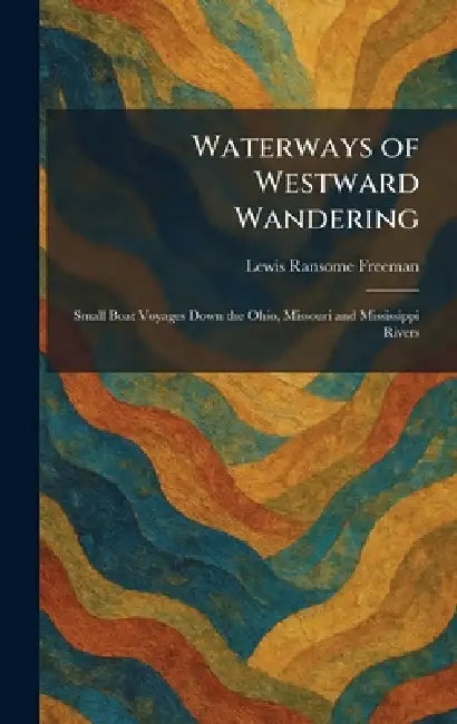 Waterways of Westward Wandering: Small Boat Voyages Down the Ohio, Missouri and Mississippi Rivers by Lewis Ransome Freeman