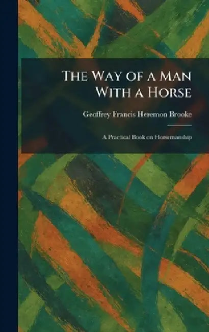 The Way of a Man With a Horse: A Practical Book on Horsemanship by Geoffrey Francis Heremon Brooke