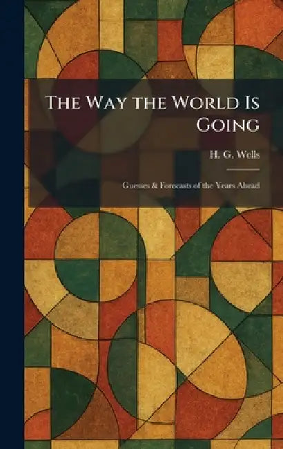 The Way the World Is Going: Guesses & Forecasts of the Years Ahead by H. G. Wells