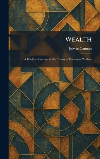 Wealth: A Brief Explanation of the Causes of Economic Welfare by Edwin Cannan