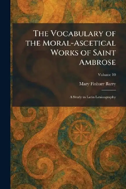 The Vocabulary of the Moral-Ascetical Works of Saint Ambrose: A Study in Latin Lexicography by Mary Finbarr Barry