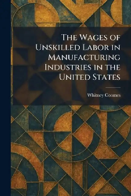 The Wages of Unskilled Labor in Manufacturing Industries in the United States by Whitney Coomes