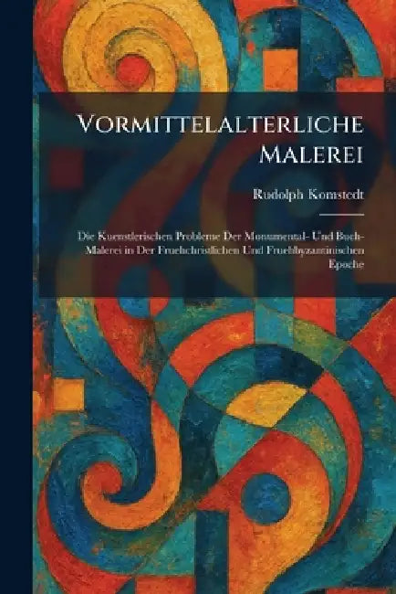 Vormittelalterliche Malerei: Die Kuenstlerischen Probleme Der Monumental- Und Buch-Malerei in Der Fruehchristlichen Und Fruehbyzantinischen Epoche by Rudolph Komstedt