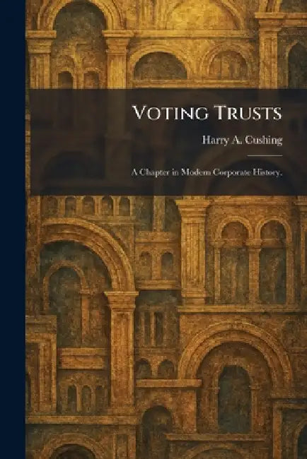 Voting Trusts: A Chapter in Modern Corporate History. by Harry a. Cushing