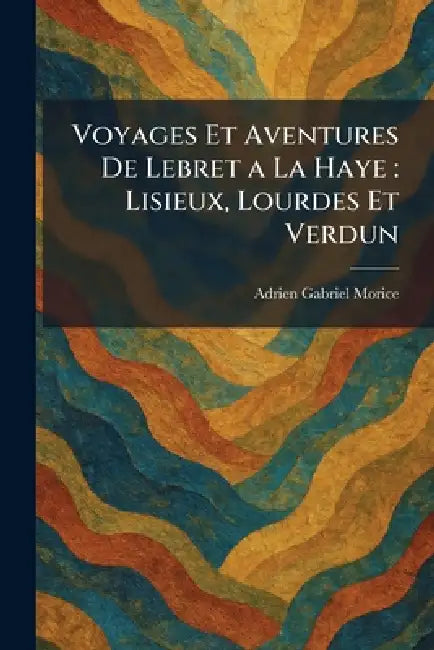 Voyages Et Aventures De Lebret a La Haye: Lisieux, Lourdes Et Verdun by Adrien Gabriel Morice