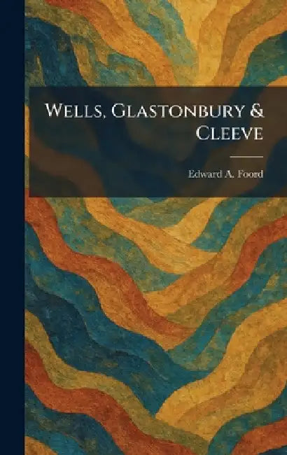 Wells, Glastonbury & Cleeve by Edward A. Foord