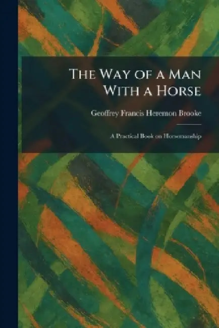 The Way of a Man With a Horse: A Practical Book on Horsemanship by Geoffrey Francis Heremon Brooke