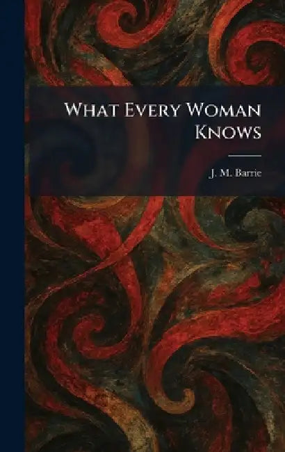 What Every Woman Knows by James Matthew Barrie