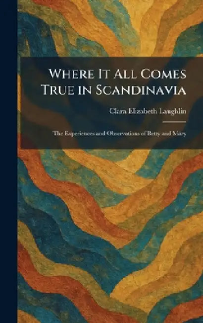 Where It All Comes True in Scandinavia: The Experiences and Observations of Betty and Mary by Clara Elizabeth Laughlin
