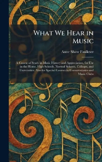 What We Hear in Music: A Course of Study in Music History and Appreciation, for Use in the Home, High Schools, Normal Schools, Colleges, and Universit by Anne Shaw Faulkner