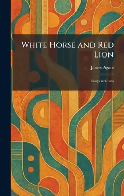 White Horse and Red Lion: Essays in Gusto by James Agate